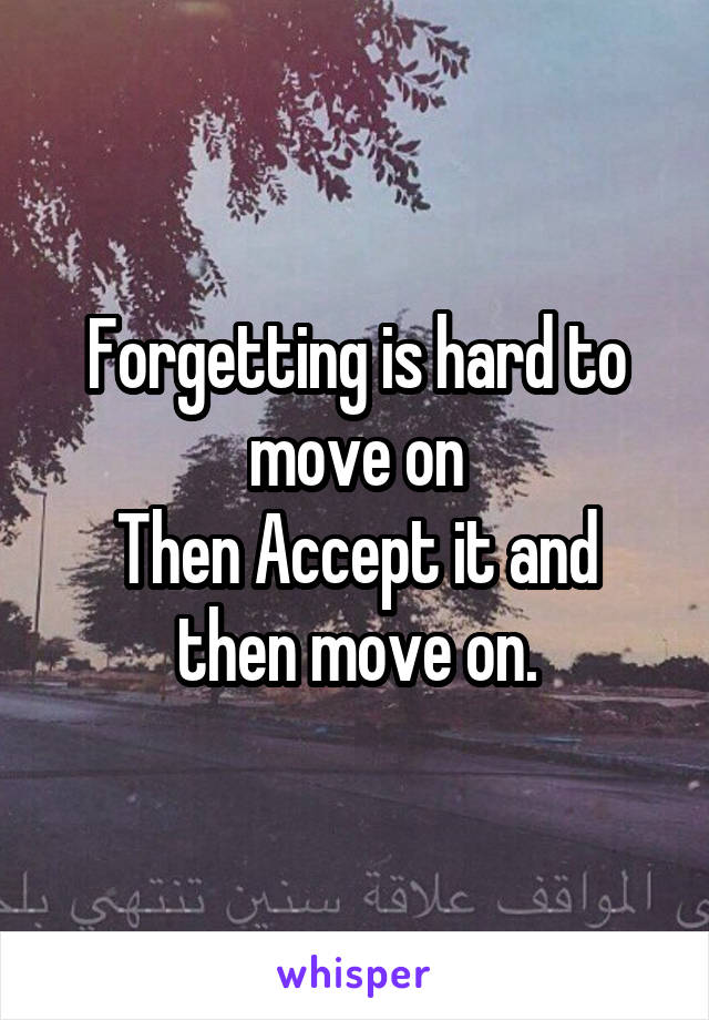 Forgetting is hard to move on
Then Accept it and then move on.