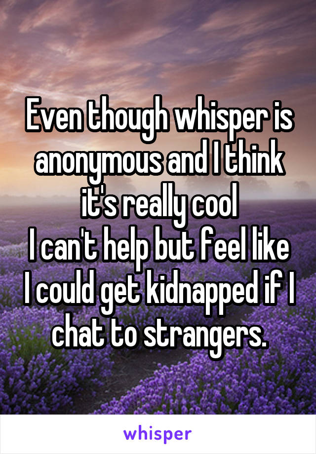 Even though whisper is anonymous and I think it's really cool
I can't help but feel like I could get kidnapped if I chat to strangers.