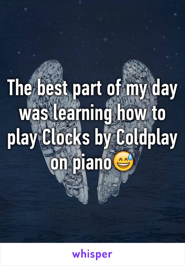 The best part of my day was learning how to play Clocks by Coldplay on piano😅