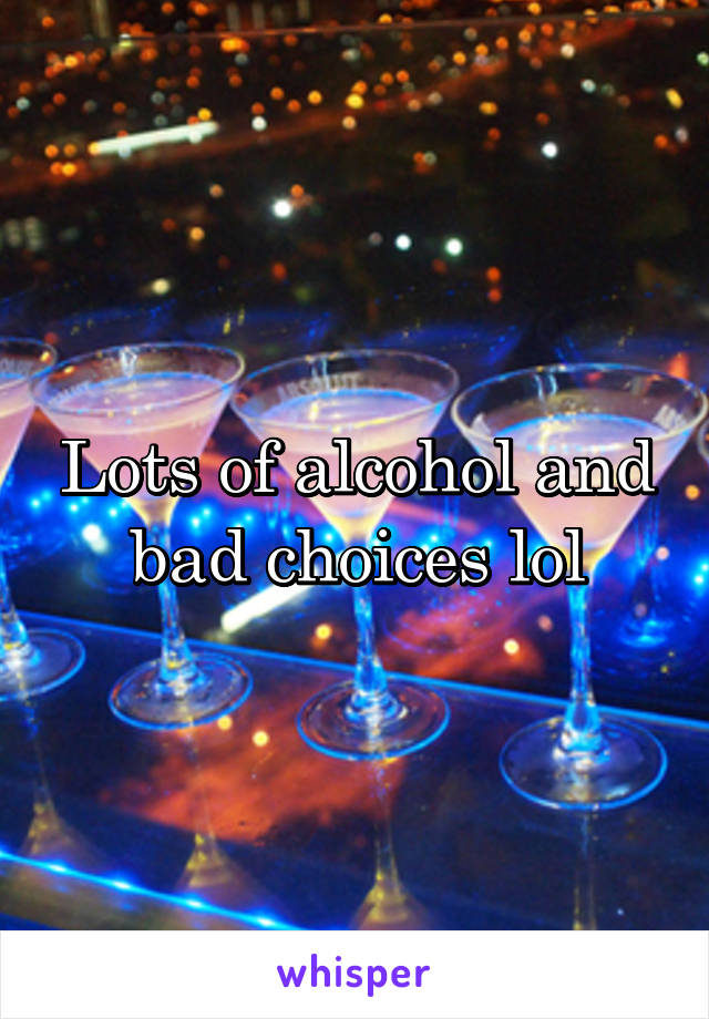 Lots of alcohol and bad choices lol