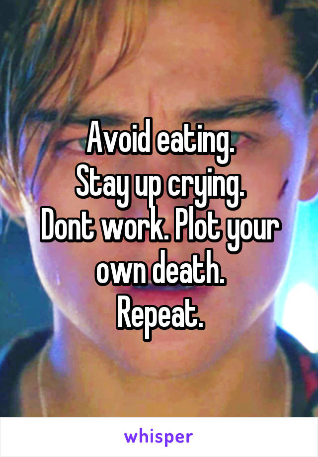 Avoid eating.
Stay up crying.
Dont work. Plot your own death.
Repeat.