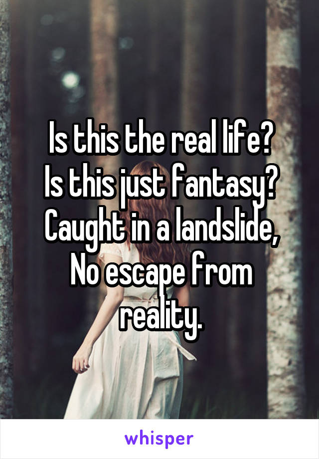 Is this the real life?
Is this just fantasy?
Caught in a landslide,
No escape from reality.