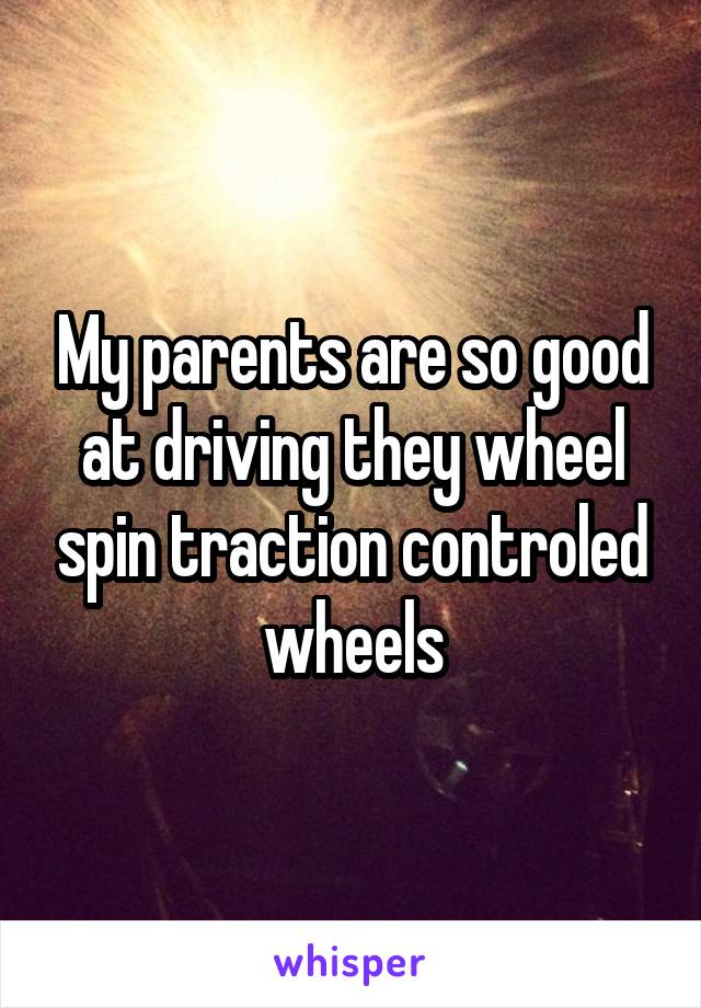 My parents are so good at driving they wheel spin traction controled wheels