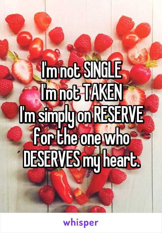 I'm not SINGLE
I'm not TAKEN
I'm simply on RESERVE
for the one who DESERVES my heart.