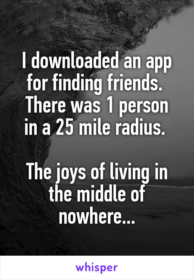 I downloaded an app for finding friends. 
There was 1 person in a 25 mile radius. 

The joys of living in the middle of nowhere...