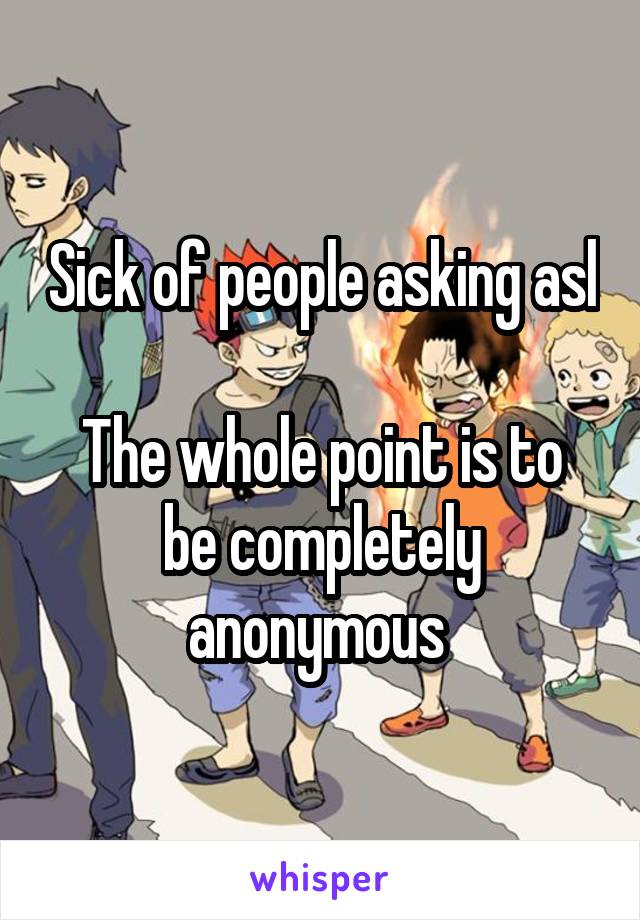 Sick of people asking asl 
The whole point is to be completely anonymous 