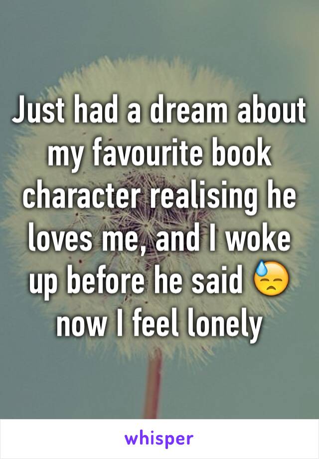 Just had a dream about my favourite book character realising he loves me, and I woke up before he said 😓 now I feel lonely 