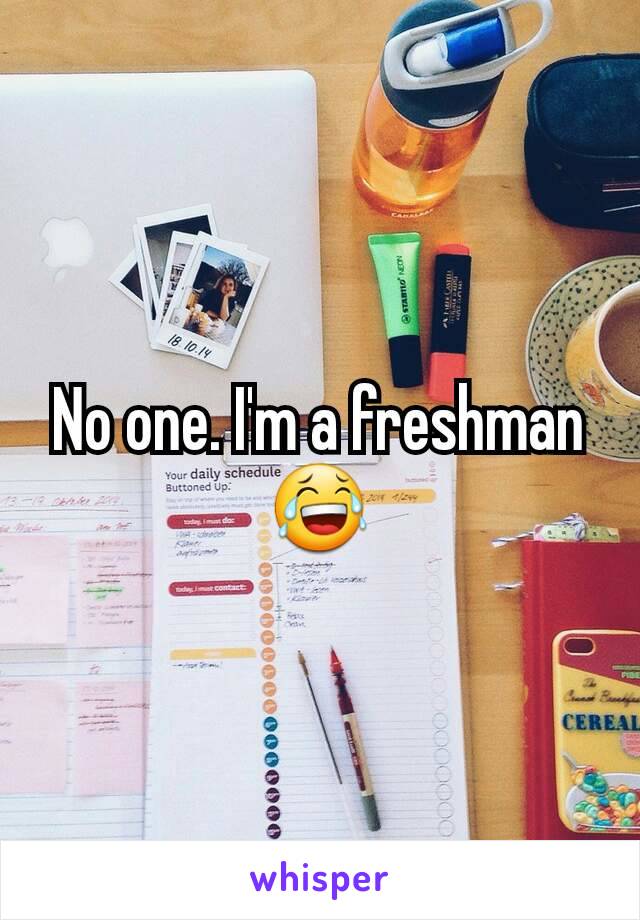 No one. I'm a freshman 😂