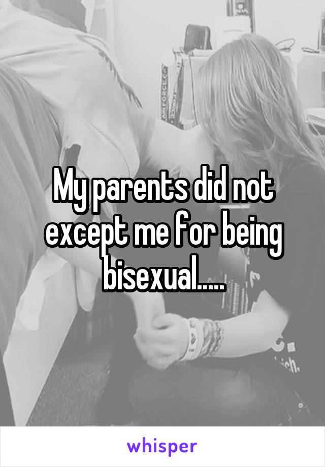 My parents did not except me for being bisexual.....