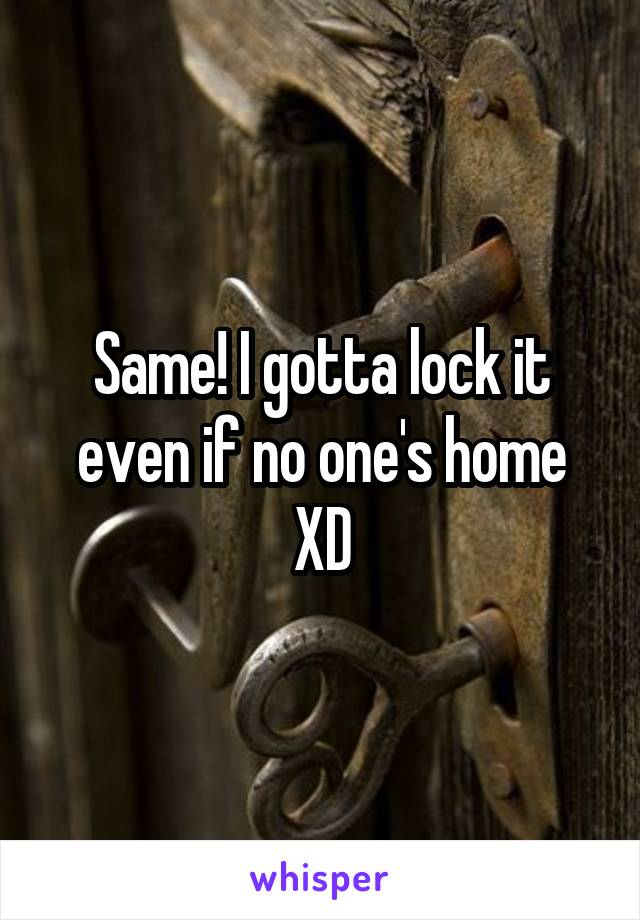 Same! I gotta lock it even if no one's home XD