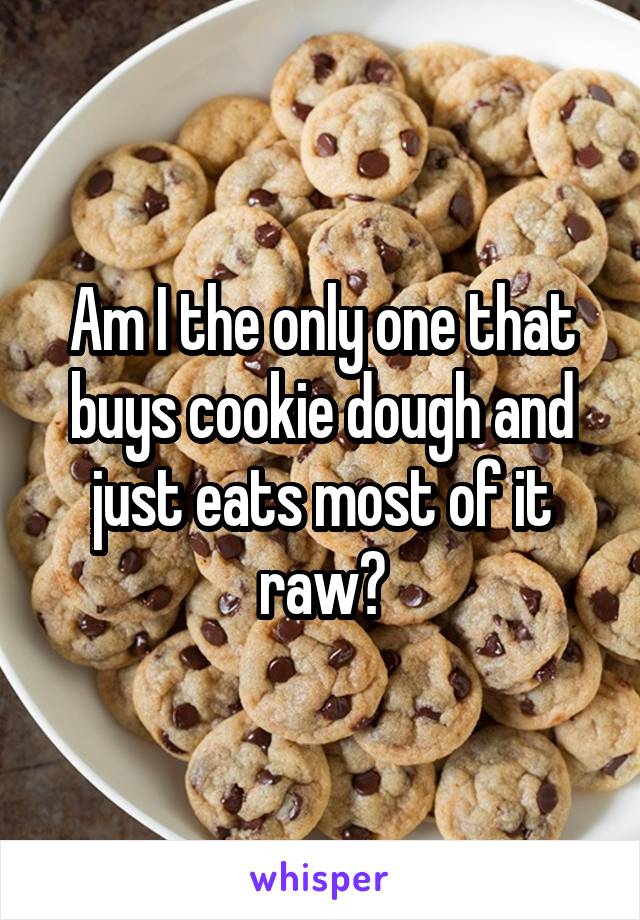 Am I the only one that buys cookie dough and just eats most of it raw?