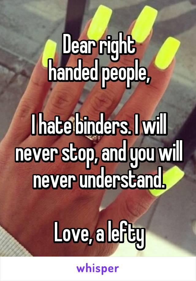 Dear right
handed people,

I hate binders. I will never stop, and you will never understand.

Love, a lefty