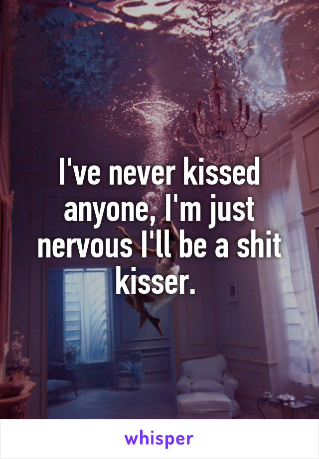 I've never kissed anyone, I'm just nervous I'll be a shit kisser. 