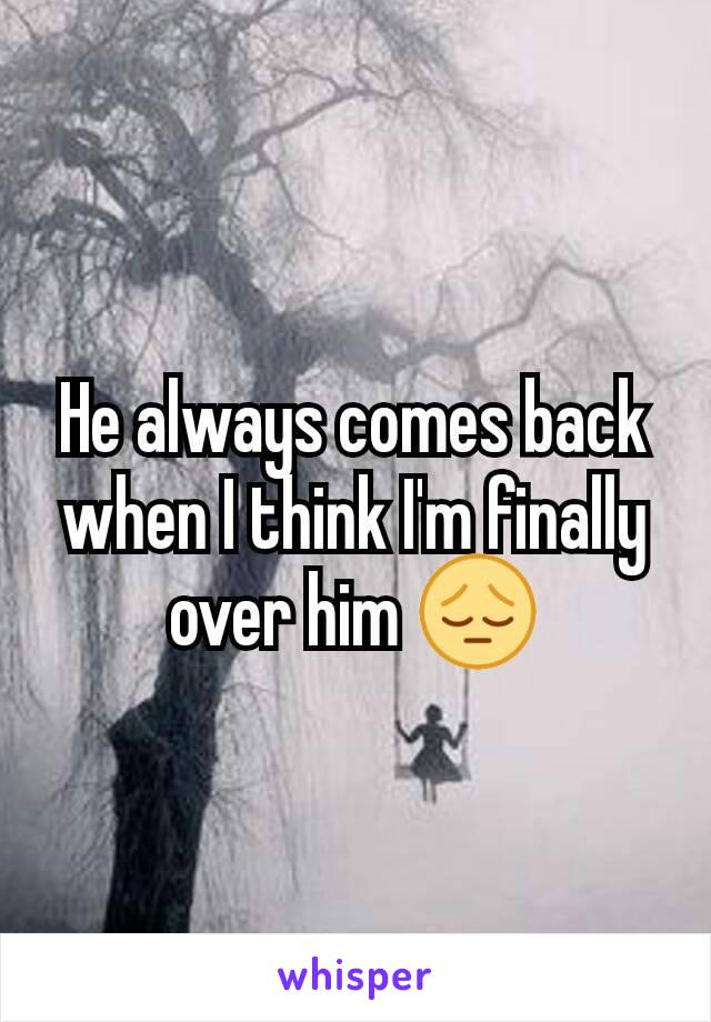 He always comes back when I think I'm finally over him 😔