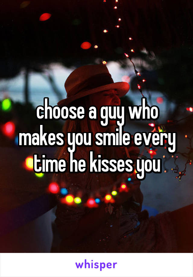 choose a guy who makes you smile every time he kisses you