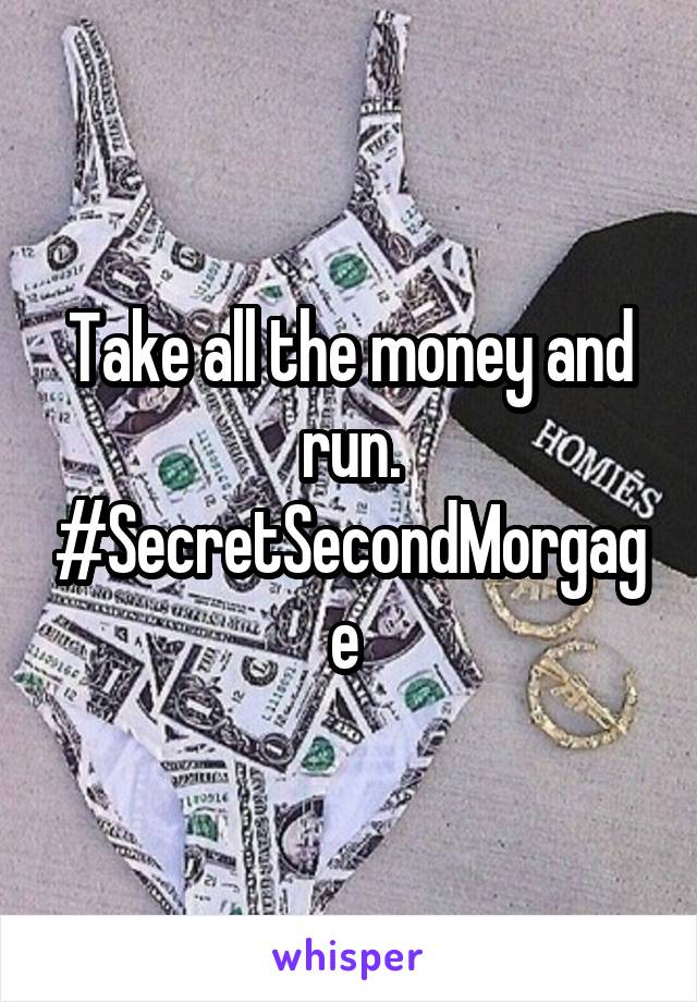 Take all the money and run. #SecretSecondMorgage 