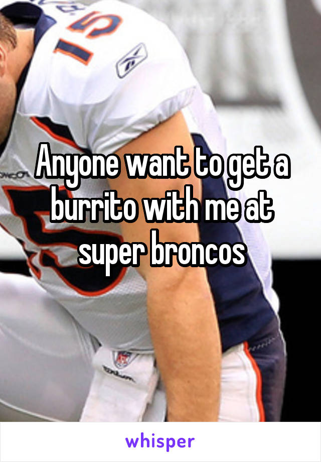 Anyone want to get a burrito with me at super broncos
