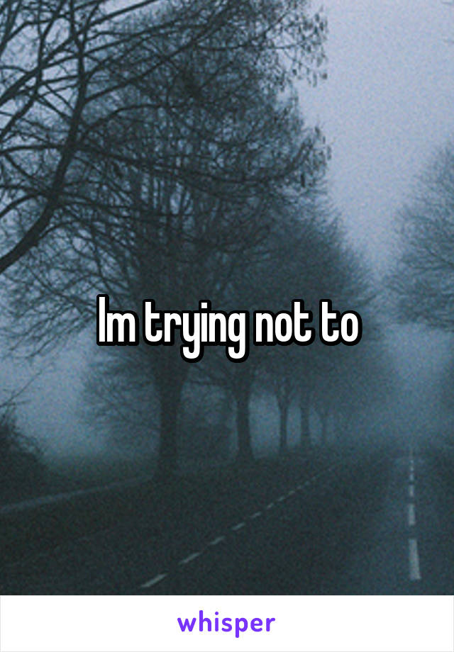 Im trying not to