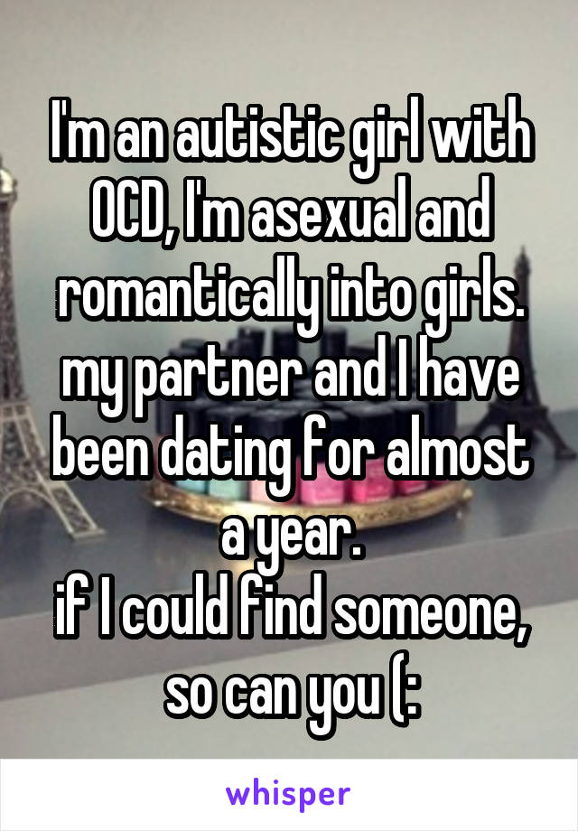 I'm an autistic girl with OCD, I'm asexual and romantically into girls.
my partner and I have been dating for almost a year.
if I could find someone, so can you (: