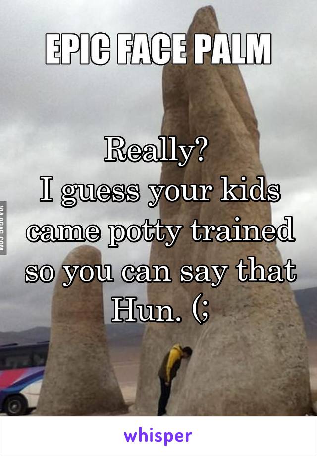 Really? 
I guess your kids came potty trained so you can say that Hun. (;