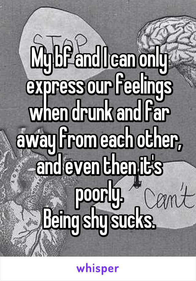 My bf and I can only express our feelings when drunk and far away from each other, and even then it's poorly.
Being shy sucks.