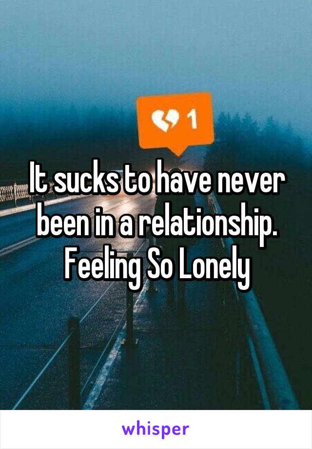 It sucks to have never been in a relationship. Feeling So Lonely