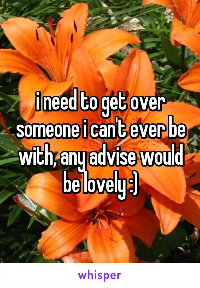 i need to get over someone i can't ever be with, any advise would be lovely :)