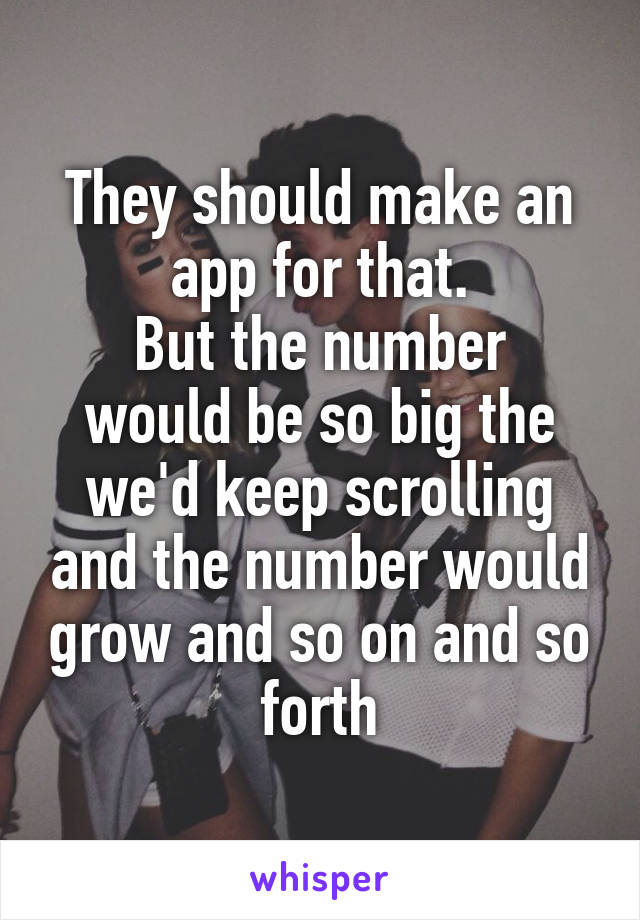 They should make an app for that.
But the number would be so big the we'd keep scrolling and the number would grow and so on and so forth