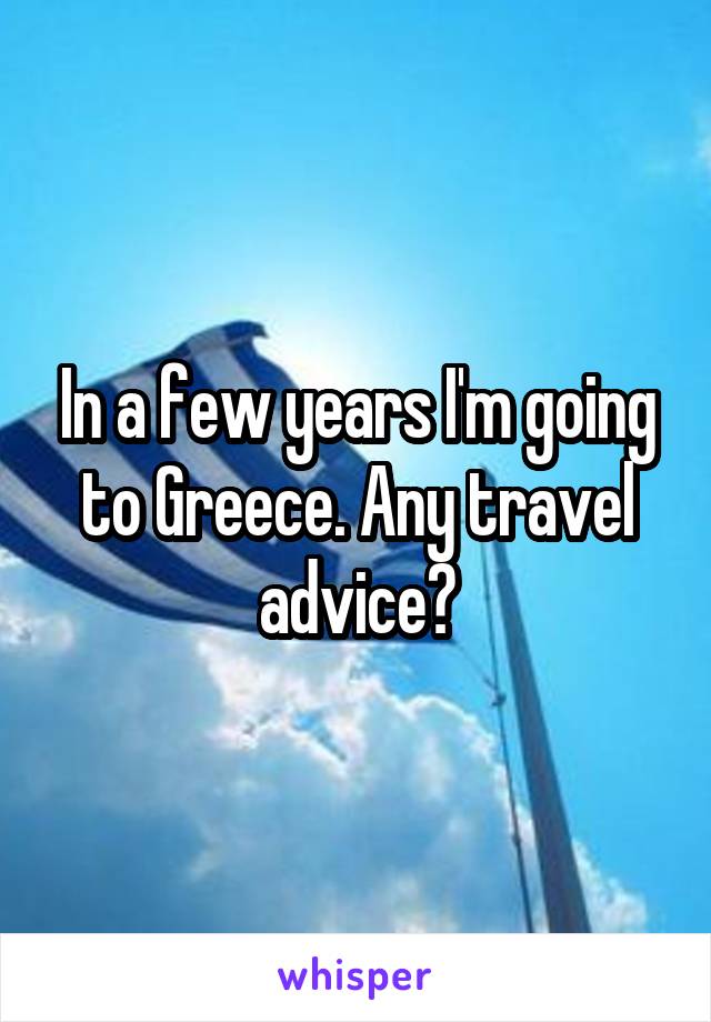 In a few years I'm going to Greece. Any travel advice?