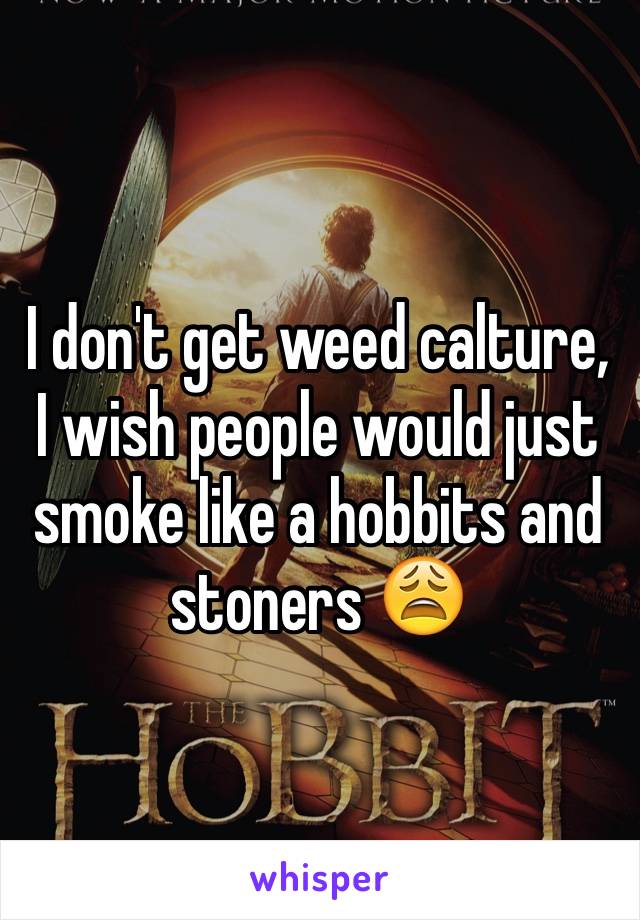 I don't get weed calture, I wish people would just smoke like a hobbits and stoners 😩