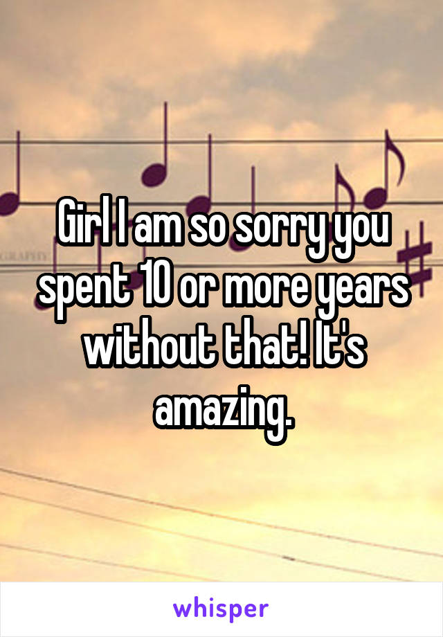 Girl I am so sorry you spent 10 or more years without that! It's amazing.