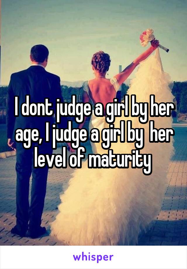 I dont judge a girl by her age, I judge a girl by  her level of maturity 