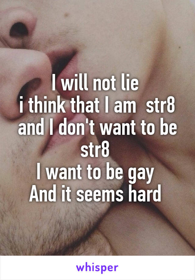 I will not lie 
i think that I am  str8 and I don't want to be str8 
I want to be gay 
And it seems hard 