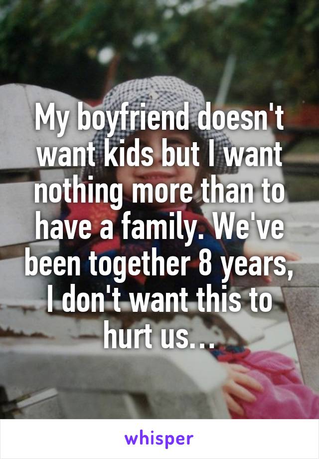 My boyfriend doesn't want kids but I want nothing more than to have a family. We've been together 8 years, I don't want this to hurt us…