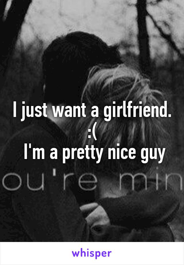 I just want a girlfriend. :(
 I'm a pretty nice guy