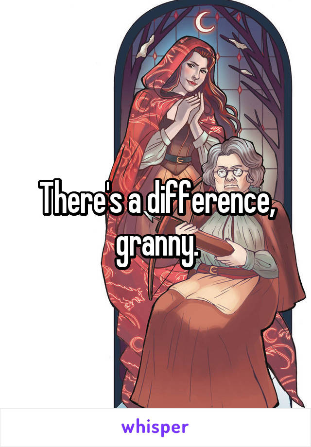 There's a difference, granny.