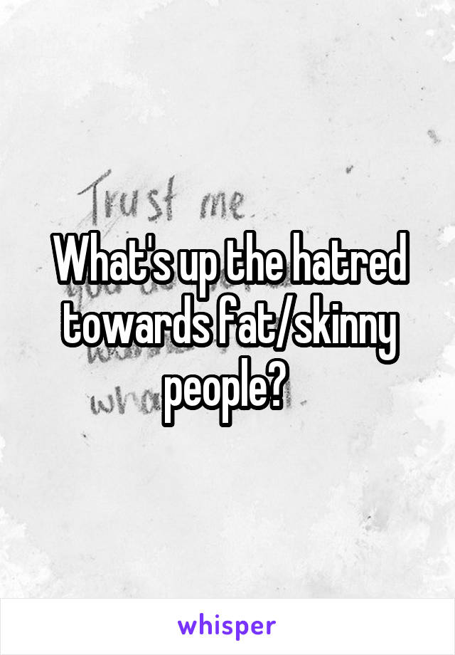 What's up the hatred towards fat/skinny people? 