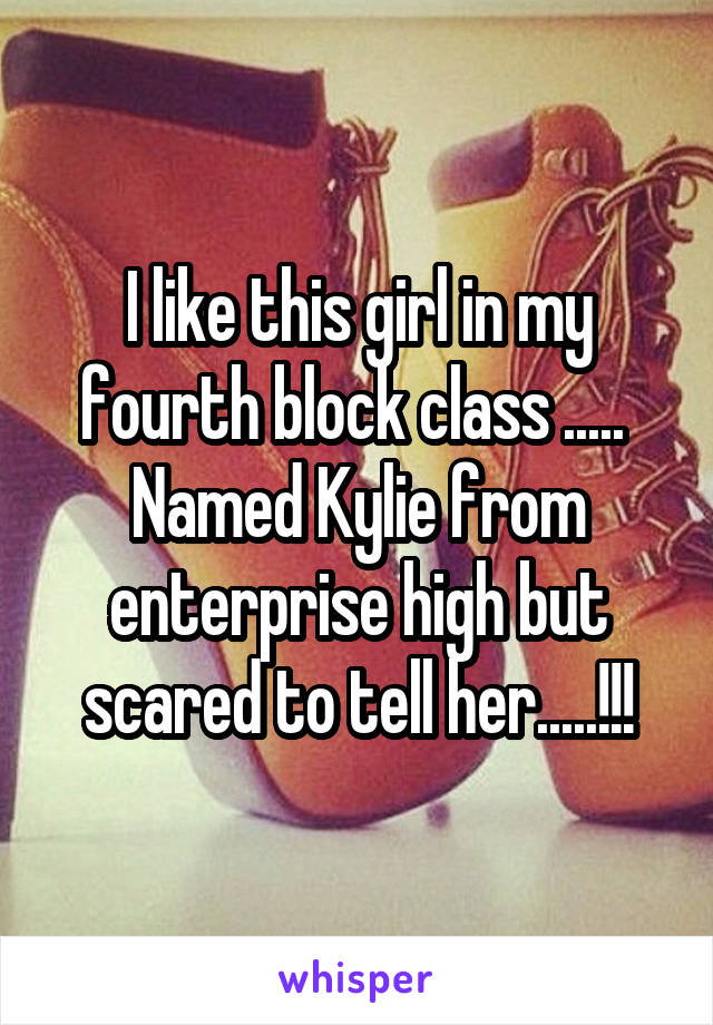 I like this girl in my fourth block class ..... 
Named Kylie from enterprise high but scared to tell her.....!!!