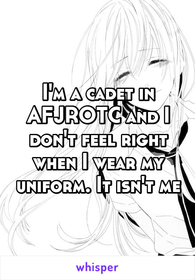 I'm a cadet in AFJROTC and I don't feel right when I wear my uniform. It isn't me