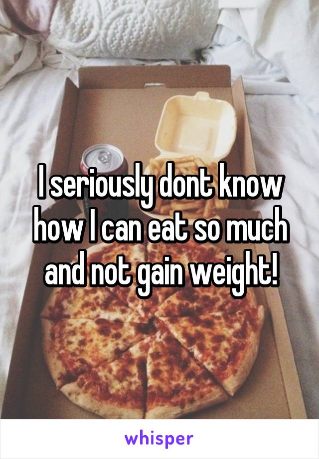 I seriously dont know how I can eat so much and not gain weight!