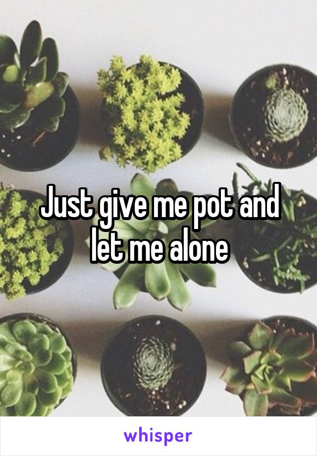 Just give me pot and let me alone