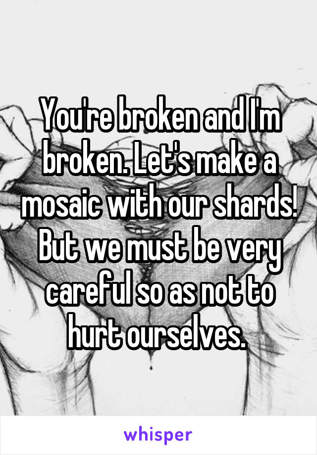 You're broken and I'm broken. Let's make a mosaic with our shards! But we must be very careful so as not to hurt ourselves. 