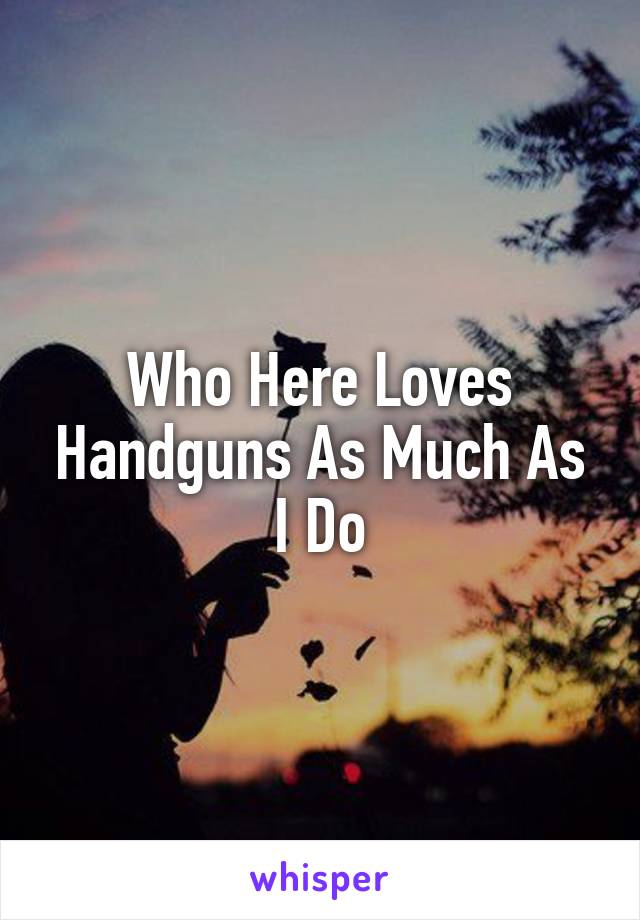 Who Here Loves Handguns As Much As I Do