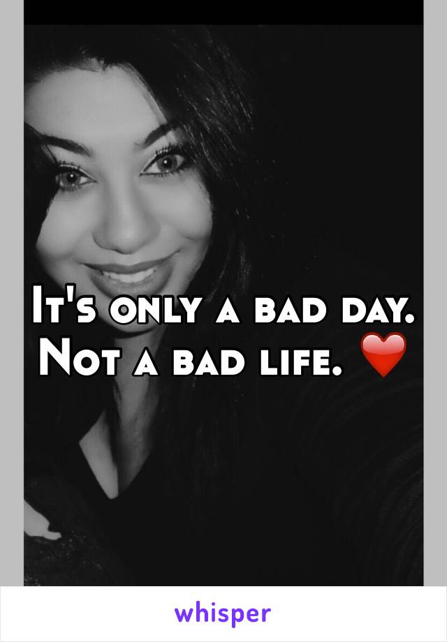 It's only a bad day. Not a bad life. ❤️