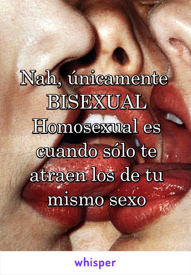 Nah, únicamente  BISEXUAL
Homosexual es cuando sólo te atraen los de tu mismo sexo