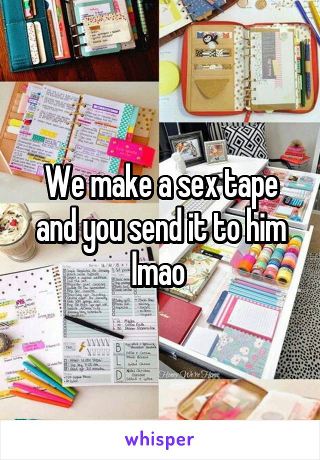 We make a sex tape and you send it to him lmao 