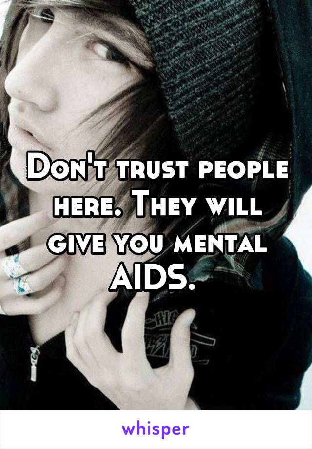 Don't trust people here. They will give you mental AIDS. 