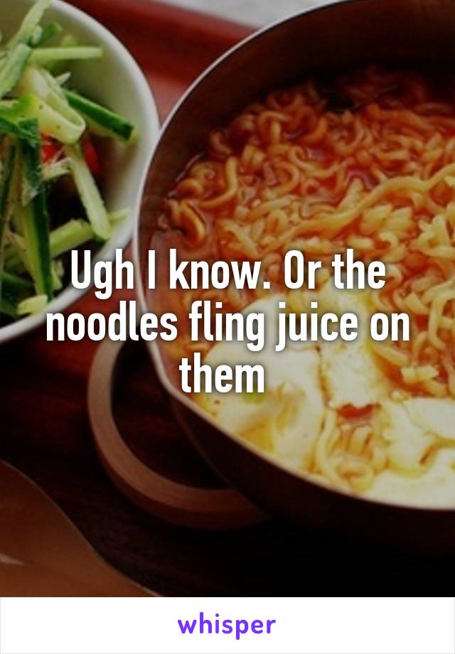 Ugh I know. Or the noodles fling juice on them 