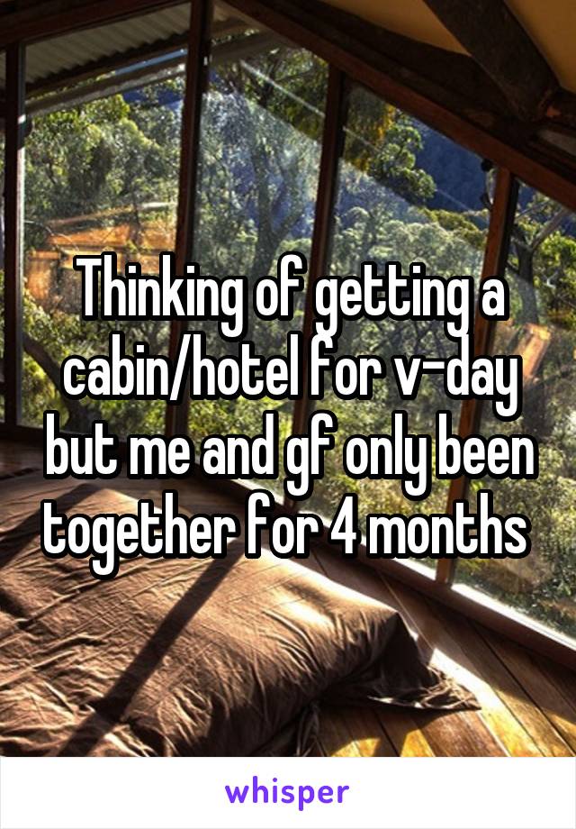 Thinking of getting a cabin/hotel for v-day but me and gf only been together for 4 months 