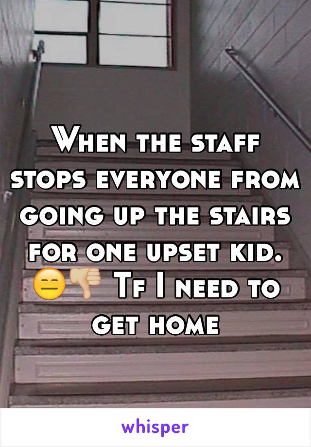 When the staff stops everyone from going up the stairs for one upset kid. 😑👎🏼 Tf I need to get home 